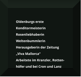 	Oldenburgs erste Konditormeisterin 	Rosenliebhaberin 	Weltenbummlerin 	Herausgeberin der Zeitung„Viva Mallorca“ 	Arbeitete im Kranzler, Rotten- höfer und bei Cron und Lanz