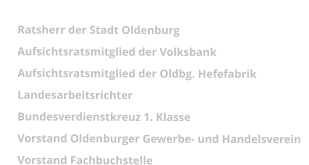 	Bäckerobermeister von 1945 - 1969  	Ratsherr der Stadt Oldenburg 	Aufsichtsratsmitglied der Volksbank 	Aufsichtsratsmitglied der Oldbg. Hefefabrik 	Landesarbeitsrichter 	Bundesverdienstkreuz 1. Klasse 	Vorstand Oldenburger Gewerbe- und Handelsverein 	Vorstand Fachbuchstelle 